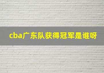 cba广东队获得冠军是谁呀