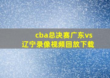 cba总决赛广东vs辽宁录像视频回放下载