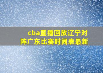 cba直播回放辽宁对阵广东比赛时间表最新