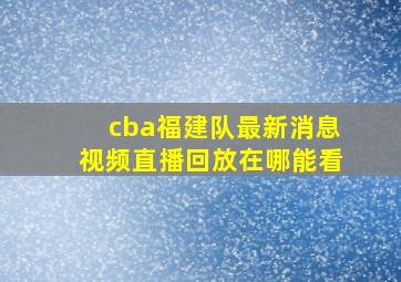 cba福建队最新消息视频直播回放在哪能看