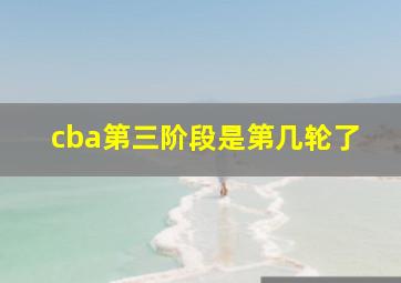 cba第三阶段是第几轮了