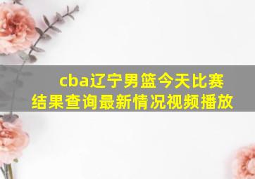 cba辽宁男篮今天比赛结果查询最新情况视频播放