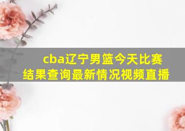 cba辽宁男篮今天比赛结果查询最新情况视频直播