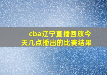 cba辽宁直播回放今天几点播出的比赛结果