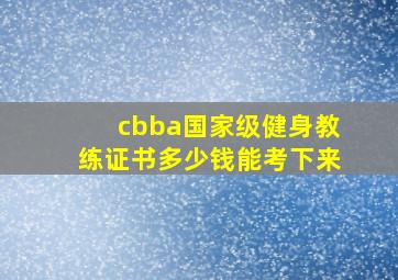 cbba国家级健身教练证书多少钱能考下来