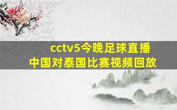 cctv5今晚足球直播中国对泰国比赛视频回放