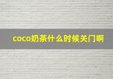 coco奶茶什么时候关门啊