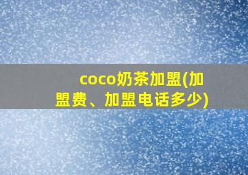 coco奶茶加盟(加盟费、加盟电话多少)