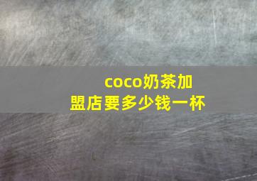 coco奶茶加盟店要多少钱一杯