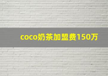 coco奶茶加盟费150万