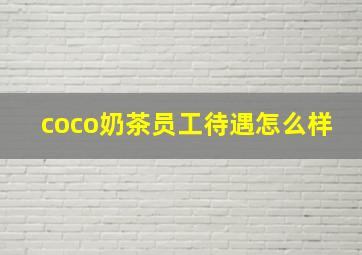 coco奶茶员工待遇怎么样