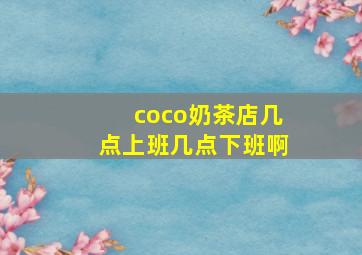 coco奶茶店几点上班几点下班啊