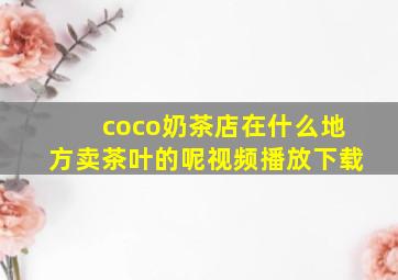 coco奶茶店在什么地方卖茶叶的呢视频播放下载