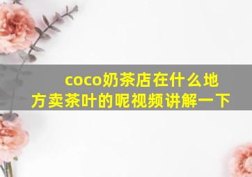 coco奶茶店在什么地方卖茶叶的呢视频讲解一下