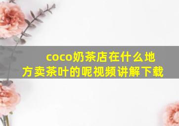 coco奶茶店在什么地方卖茶叶的呢视频讲解下载