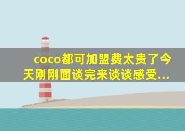 coco都可加盟费太贵了今天刚刚面谈完来谈谈感受...