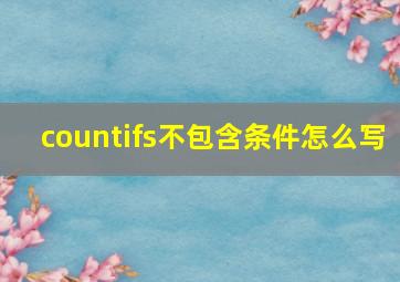 countifs不包含条件怎么写