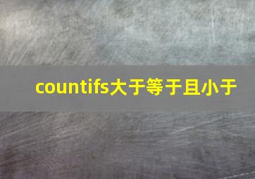 countifs大于等于且小于