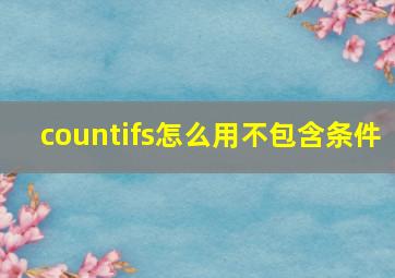 countifs怎么用不包含条件