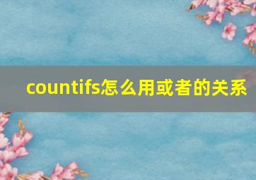 countifs怎么用或者的关系