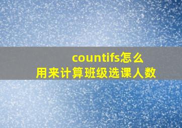 countifs怎么用来计算班级选课人数