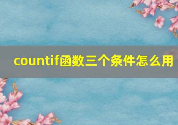 countif函数三个条件怎么用