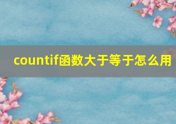 countif函数大于等于怎么用