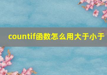 countif函数怎么用大于小于