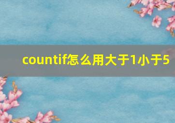 countif怎么用大于1小于5