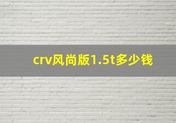 crv风尚版1.5t多少钱