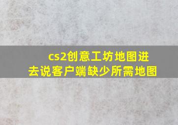 cs2创意工坊地图进去说客户端缺少所需地图