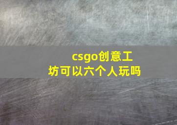 csgo创意工坊可以六个人玩吗