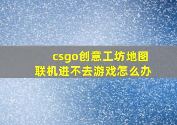 csgo创意工坊地图联机进不去游戏怎么办