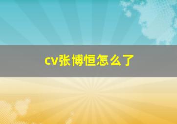 cv张博恒怎么了