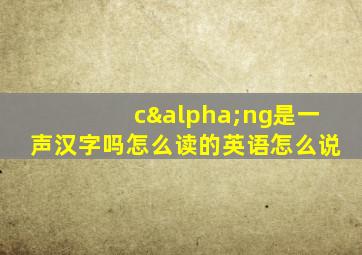 cαng是一声汉字吗怎么读的英语怎么说