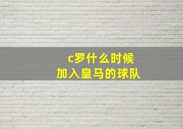 c罗什么时候加入皇马的球队