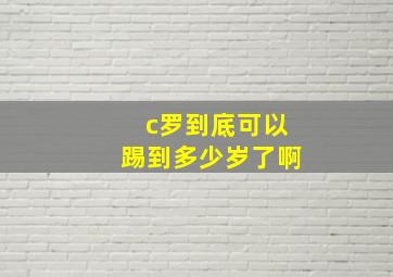 c罗到底可以踢到多少岁了啊