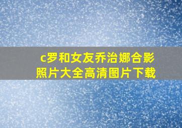 c罗和女友乔治娜合影照片大全高清图片下载