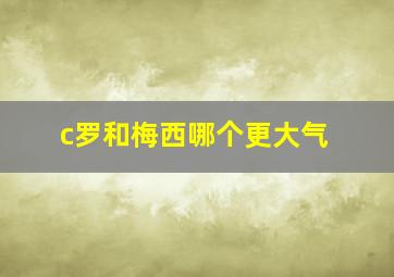 c罗和梅西哪个更大气