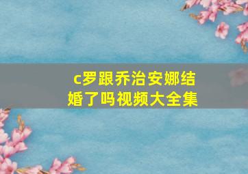 c罗跟乔治安娜结婚了吗视频大全集