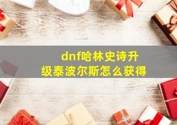 dnf哈林史诗升级泰波尔斯怎么获得