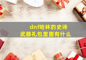 dnf哈林的史诗武器礼包里面有什么