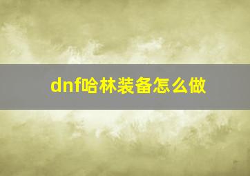 dnf哈林装备怎么做