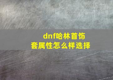 dnf哈林首饰套属性怎么样选择