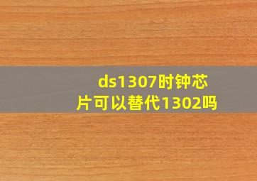 ds1307时钟芯片可以替代1302吗