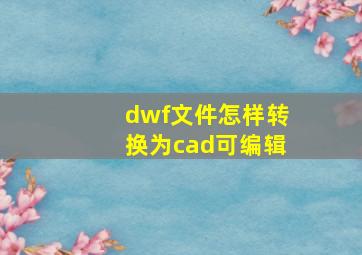 dwf文件怎样转换为cad可编辑