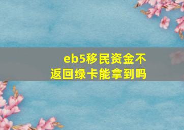 eb5移民资金不返回绿卡能拿到吗