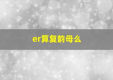 er算复韵母么