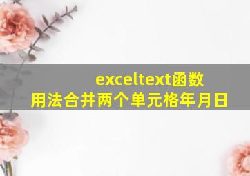 exceltext函数用法合并两个单元格年月日