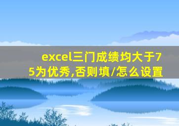 excel三门成绩均大于75为优秀,否则填/怎么设置